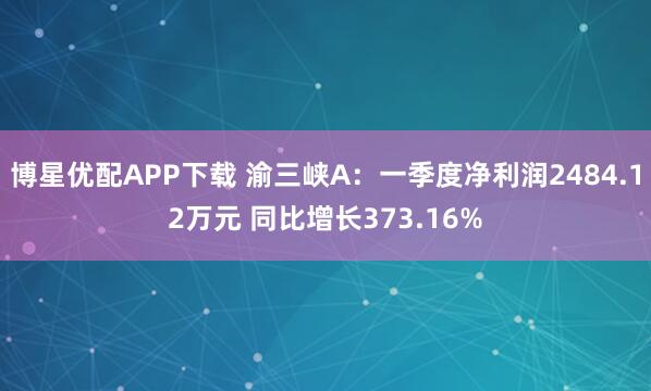 博星优配APP下载 渝三峡A：一季度净利润2484.12万元 同比增长373.16%