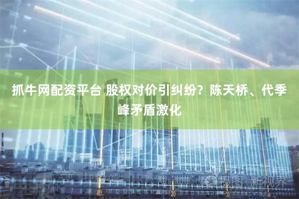 抓牛网配资平台 股权对价引纠纷？陈天桥、代季峰矛盾激化