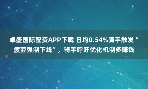 卓盛国际配资APP下载 日均0.54%骑手触发“疲劳强制下线”，骑手呼吁优化机制多赚钱